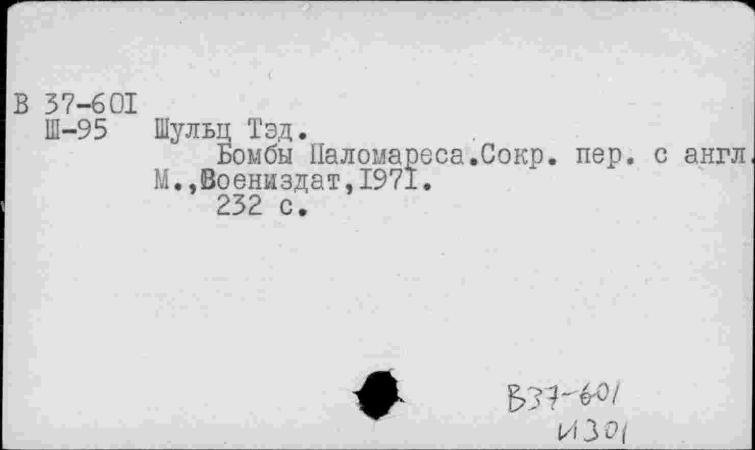 ﻿В 37-601
Ш-95 Шульц Тэд.
Бомбы Паломареса.Сокр. пер. с англ М.,Воениздат,1971.
232 с.
